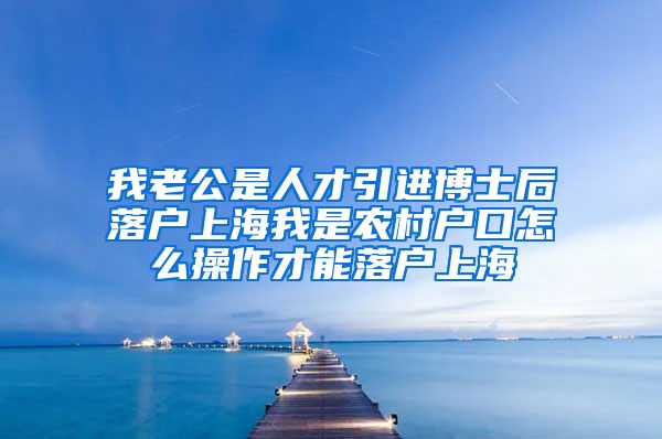 我老公是人才引进博士后落户上海我是农村户口怎么操作才能落户上海