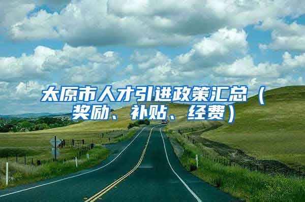 太原市人才引进政策汇总（奖励、补贴、经费）