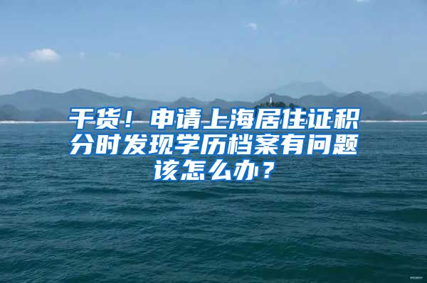 干货！申请上海居住证积分时发现学历档案有问题该怎么办？