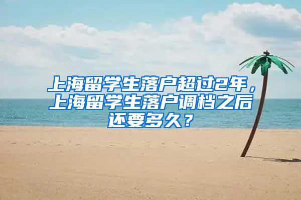 上海留学生落户超过2年，上海留学生落户调档之后还要多久？