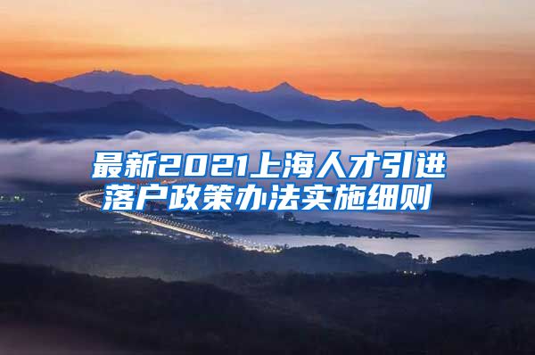 最新2021上海人才引进落户政策办法实施细则