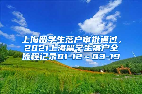 上海留学生落户审批通过，2021上海留学生落户全流程记录01-12～03-19