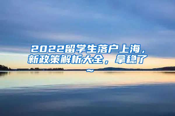 2022留学生落户上海，新政策解析大全，拿稳了～