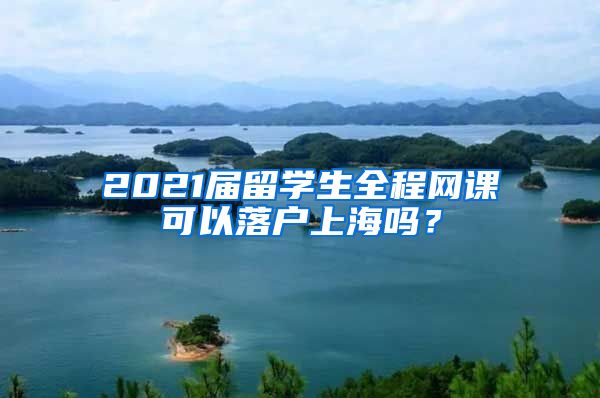 2021届留学生全程网课可以落户上海吗？