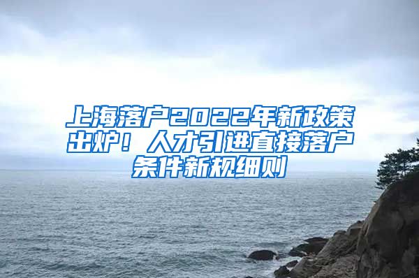 上海落户2022年新政策出炉！人才引进直接落户条件新规细则