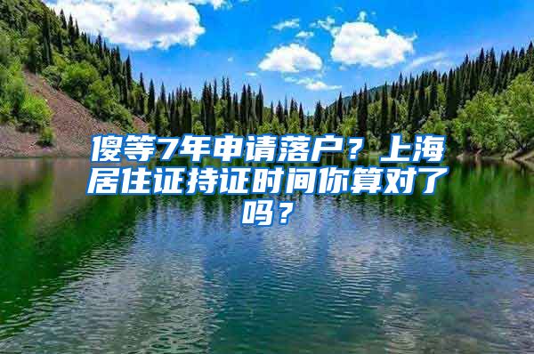 傻等7年申请落户？上海居住证持证时间你算对了吗？