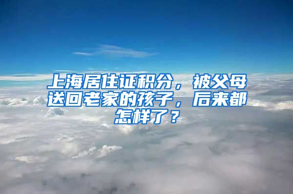 上海居住证积分，被父母送回老家的孩子，后来都怎样了？