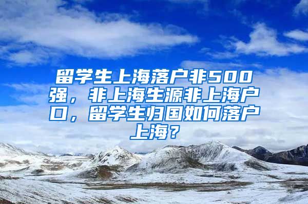 留学生上海落户非500强，非上海生源非上海户口，留学生归国如何落户上海？