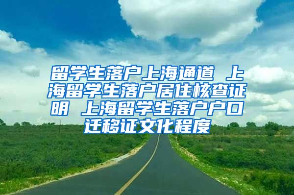 留学生落户上海通道 上海留学生落户居住核查证明 上海留学生落户户口迁移证文化程度