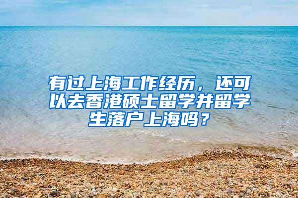 有过上海工作经历，还可以去香港硕士留学并留学生落户上海吗？