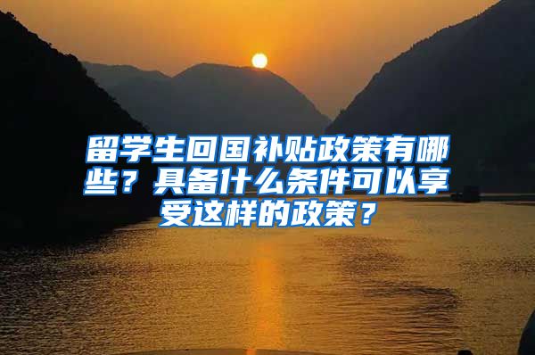 留学生回国补贴政策有哪些？具备什么条件可以享受这样的政策？