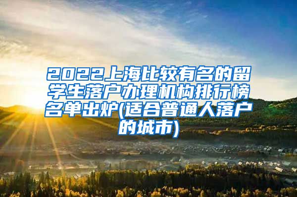 2022上海比较有名的留学生落户办理机构排行榜名单出炉(适合普通人落户的城市)