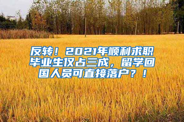 反转！2021年顺利求职毕业生仅占三成，留学回国人员可直接落户？！