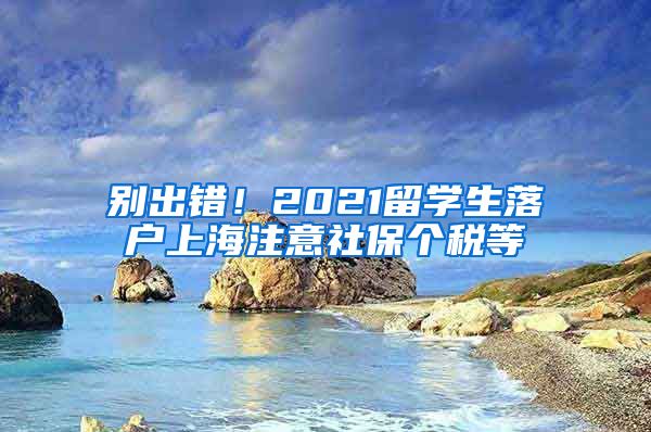 别出错！2021留学生落户上海注意社保个税等