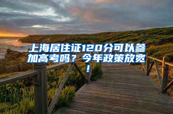 上海居住证120分可以参加高考吗？今年政策放宽！