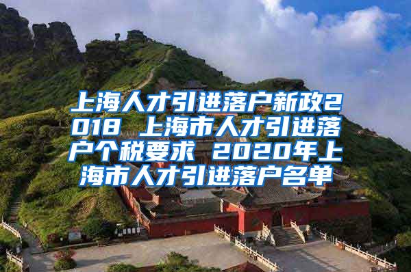 上海人才引进落户新政2018 上海市人才引进落户个税要求 2020年上海市人才引进落户名单