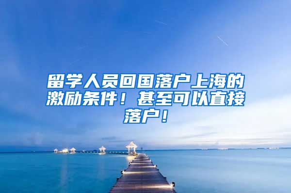 留学人员回国落户上海的激励条件！甚至可以直接落户！