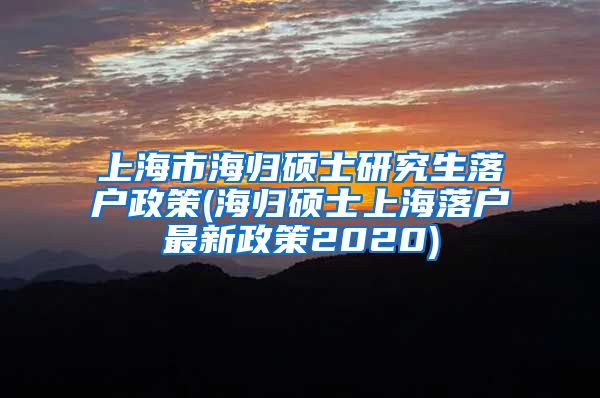 上海市海归硕士研究生落户政策(海归硕士上海落户最新政策2020)