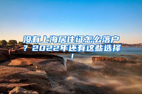 没有上海居住证怎么落户？2022年还有这些选择！