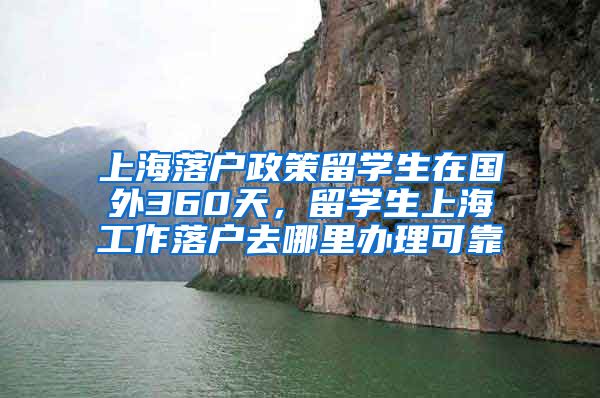 上海落户政策留学生在国外360天，留学生上海工作落户去哪里办理可靠