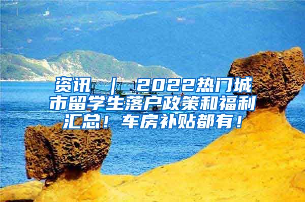 资讯 ｜ 2022热门城市留学生落户政策和福利汇总！车房补贴都有！