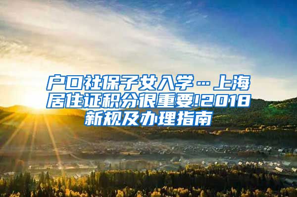户口社保子女入学…上海居住证积分很重要!2018新规及办理指南