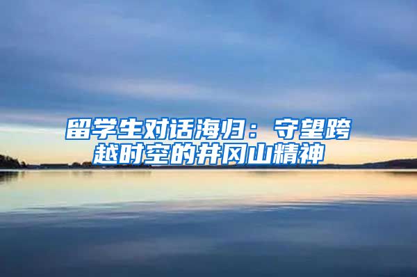 留学生对话海归：守望跨越时空的井冈山精神