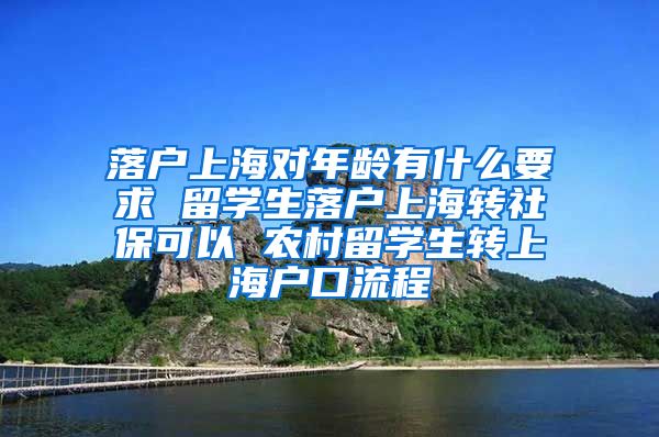 落户上海对年龄有什么要求 留学生落户上海转社保可以 农村留学生转上海户口流程