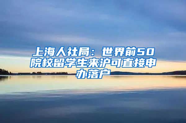 上海人社局：世界前50院校留学生来沪可直接申办落户