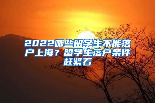 2022哪些留学生不能落户上海？留学生落户条件赶紧看