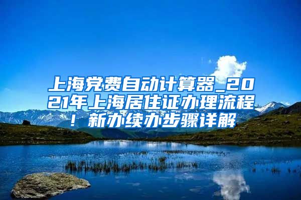 上海党费自动计算器_2021年上海居住证办理流程！新办续办步骤详解