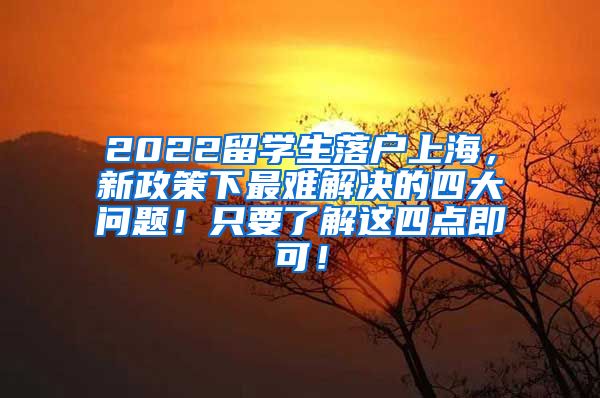 2022留学生落户上海，新政策下最难解决的四大问题！只要了解这四点即可！