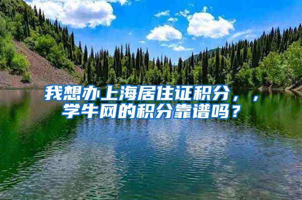 我想办上海居住证积分，，学牛网的积分靠谱吗？