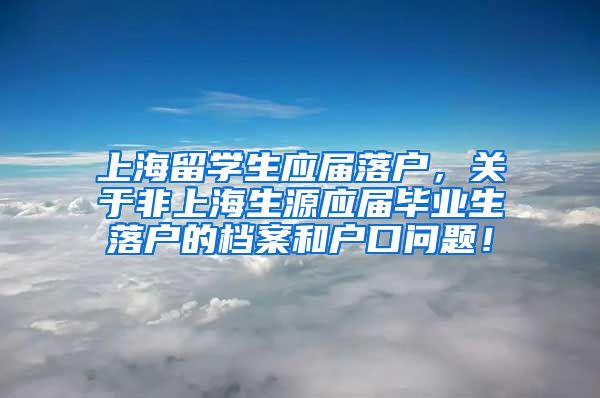 上海留学生应届落户，关于非上海生源应届毕业生落户的档案和户口问题！