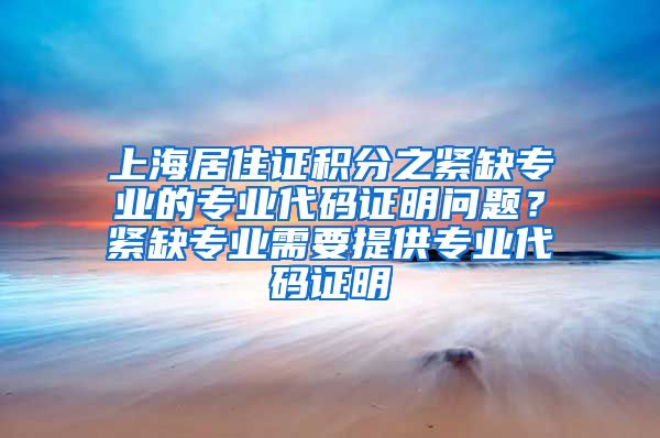 上海居住证积分之紧缺专业的专业代码证明问题？紧缺专业需要提供专业代码证明