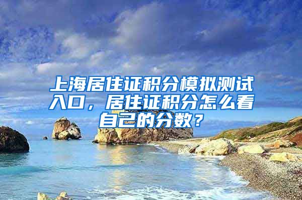 上海居住证积分模拟测试入口，居住证积分怎么看自己的分数？