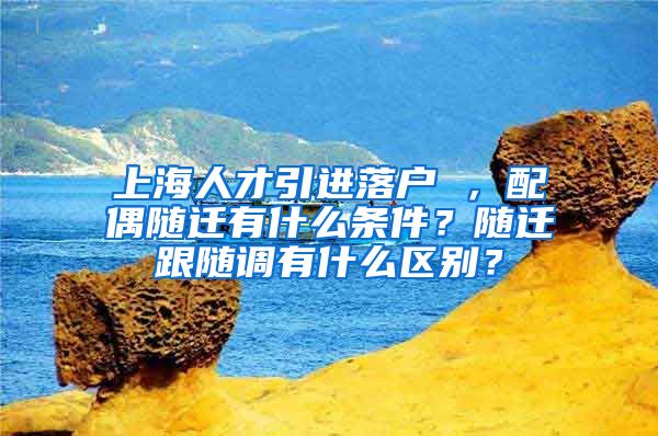 上海人才引进落户 ，配偶随迁有什么条件？随迁跟随调有什么区别？