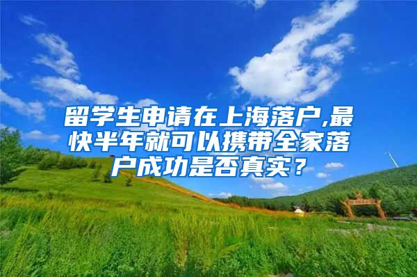 留学生申请在上海落户,最快半年就可以携带全家落户成功是否真实？