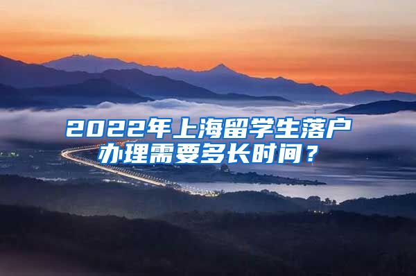 2022年上海留学生落户办理需要多长时间？