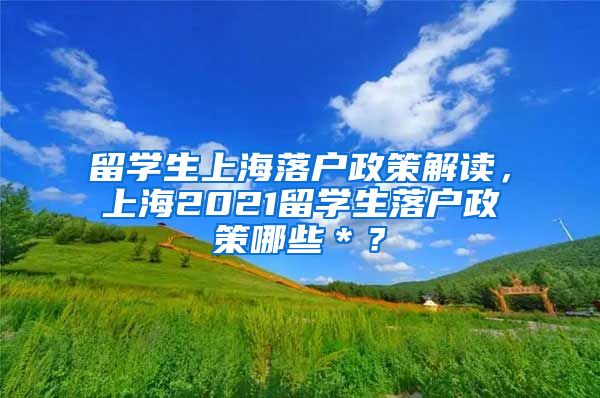 留学生上海落户政策解读，上海2021留学生落户政策哪些＊？