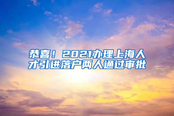 恭喜！2021办理上海人才引进落户两人通过审批