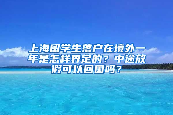 上海留学生落户在境外一年是怎样界定的？中途放假可以回国吗？