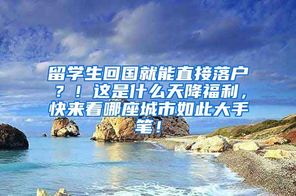 留学生回国就能直接落户？！这是什么天降福利，快来看哪座城市如此大手笔！