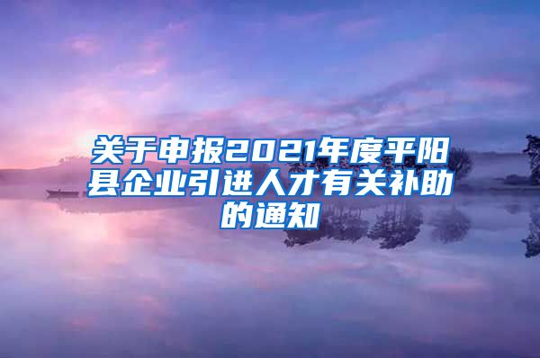 关于申报2021年度平阳县企业引进人才有关补助的通知