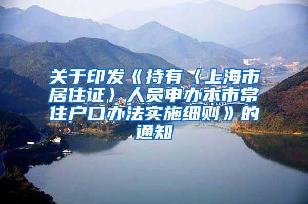 关于印发《持有〈上海市居住证〉人员申办本市常住户口办法实施细则》的通知