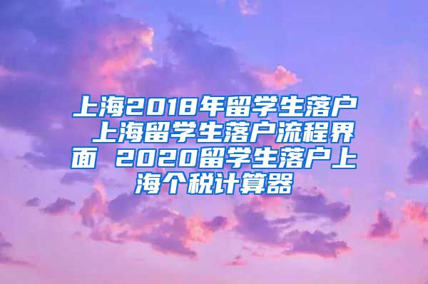 上海2018年留学生落户 上海留学生落户流程界面 2020留学生落户上海个税计算器