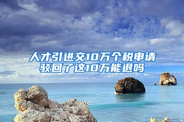 人才引进交10万个税申请驳回了这10万能退吗