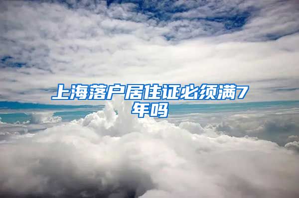 上海落户居住证必须满7年吗