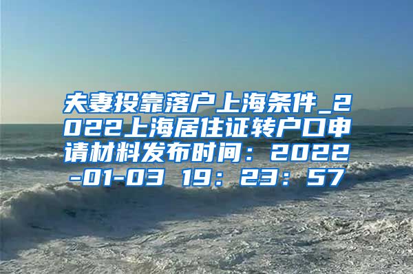 夫妻投靠落户上海条件_2022上海居住证转户口申请材料发布时间：2022-01-03 19：23：57