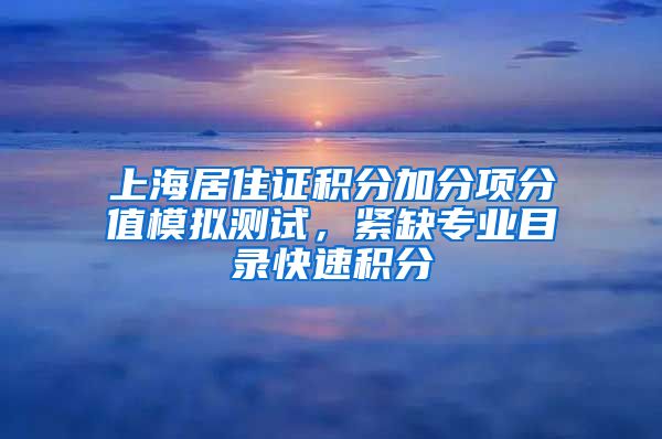 上海居住证积分加分项分值模拟测试，紧缺专业目录快速积分